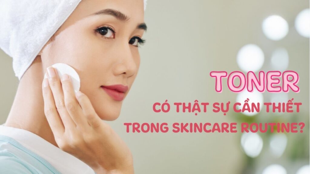 Toner là gì và có bắt buộc phải dùng trong routine skincare không